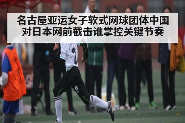名古屋亚运女子软式网球团体中国对日本网前截击谁掌控关键节奏